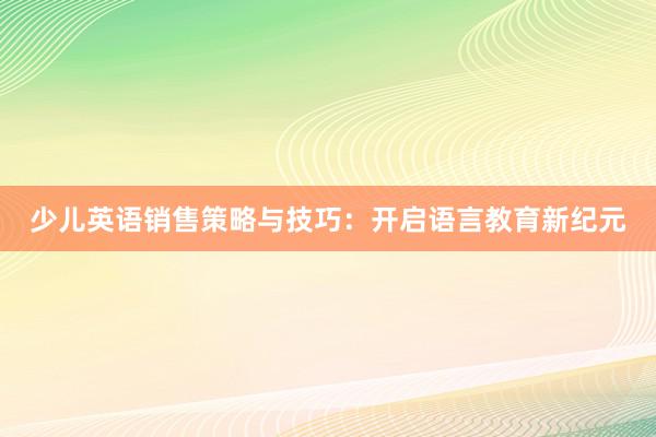 少儿英语销售策略与技巧：开启语言教育新纪元