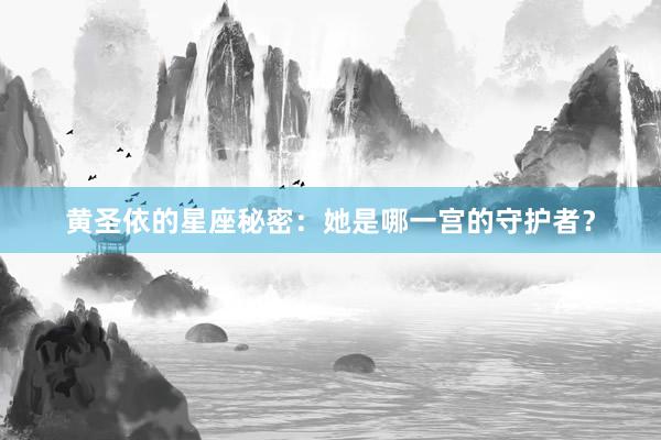 黄圣依的星座秘密：她是哪一宫的守护者？